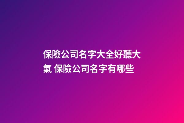 保險公司名字大全好聽大氣 保險公司名字有哪些
